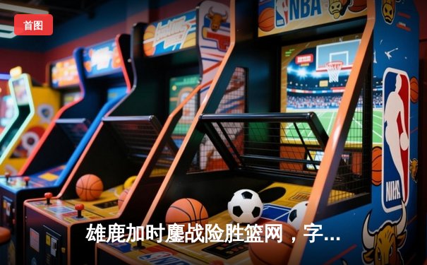 雄鹿加时鏖战险胜篮网，字母哥44分14篮板制霸内线