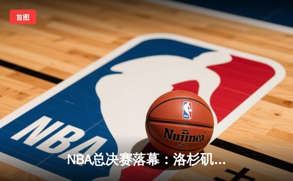 NBA总决赛落幕：洛杉矶湖人险胜波士顿凯尔特人，詹姆斯荣膺FMVP
