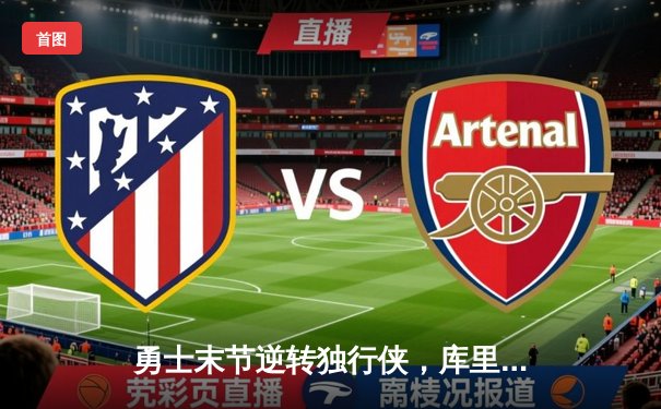 勇士末节逆转独行侠，库里30分关键三分锁定胜局