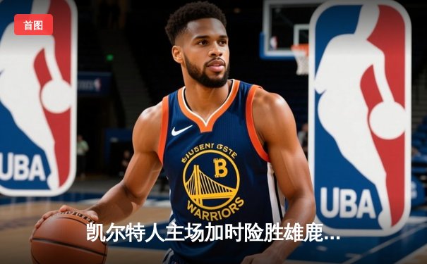 凯尔特人主场加时险胜雄鹿，塔图姆狂砍42分率队守住东部第一