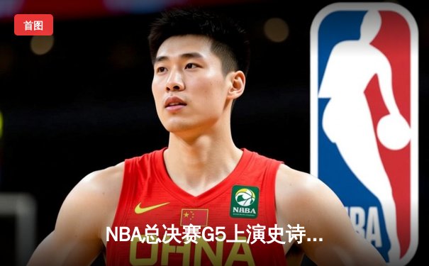 NBA总决赛G5上演史诗逆转，凯尔特人险胜勇士夺赛点