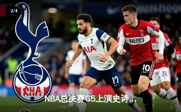 NBA总决赛G5上演史诗逆转，凯尔特人险胜勇士夺赛点 - 2